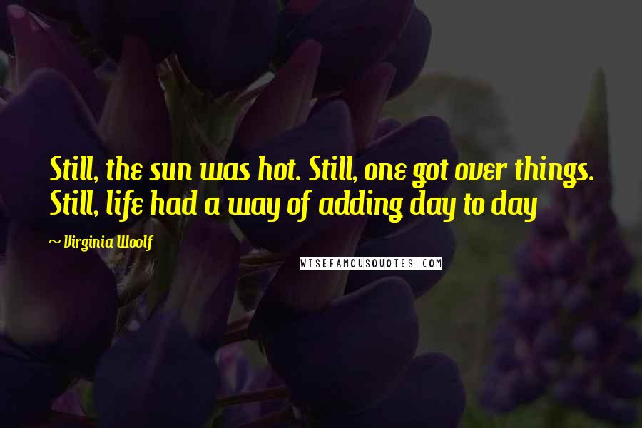 Virginia Woolf Quotes: Still, the sun was hot. Still, one got over things. Still, life had a way of adding day to day