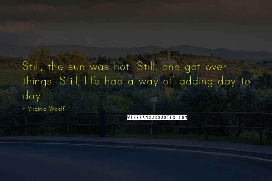 Virginia Woolf Quotes: Still, the sun was hot. Still, one got over things. Still, life had a way of adding day to day