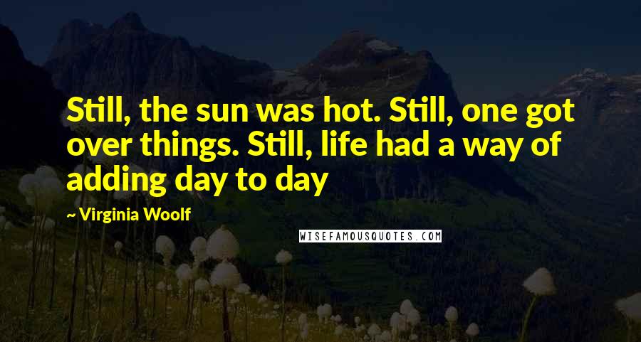 Virginia Woolf Quotes: Still, the sun was hot. Still, one got over things. Still, life had a way of adding day to day