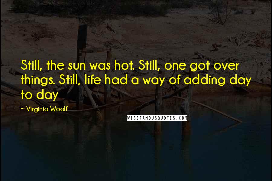 Virginia Woolf Quotes: Still, the sun was hot. Still, one got over things. Still, life had a way of adding day to day