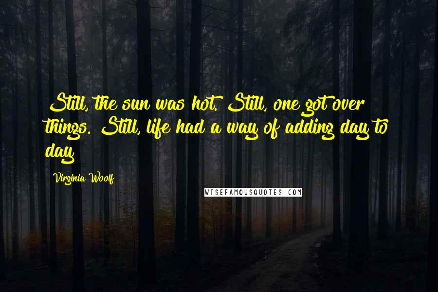 Virginia Woolf Quotes: Still, the sun was hot. Still, one got over things. Still, life had a way of adding day to day