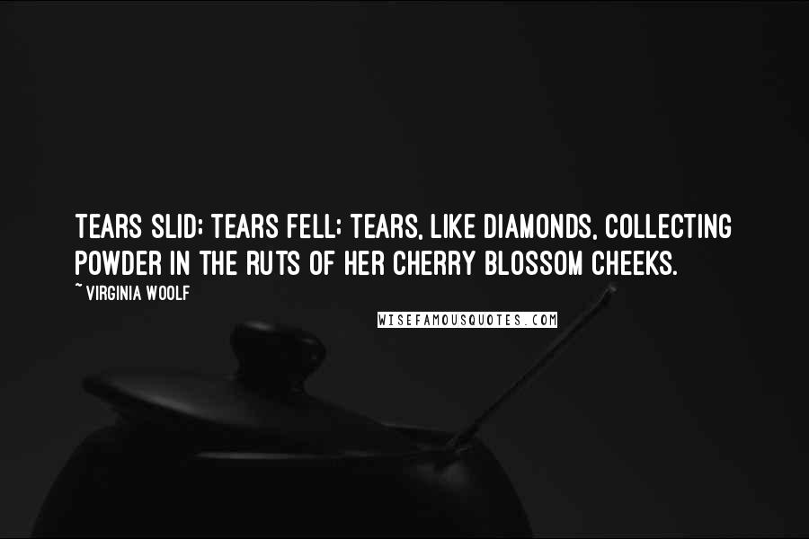 Virginia Woolf Quotes: Tears slid; tears fell; tears, like diamonds, collecting powder in the ruts of her cherry blossom cheeks.