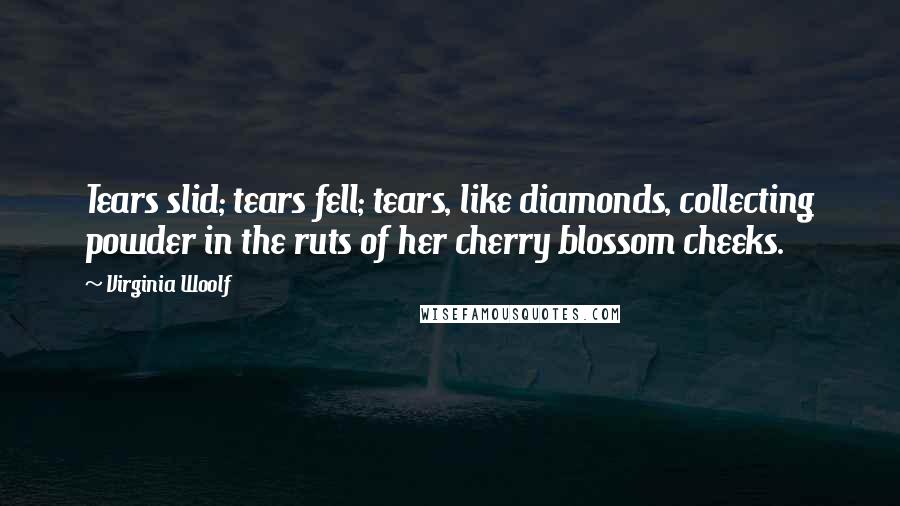 Virginia Woolf Quotes: Tears slid; tears fell; tears, like diamonds, collecting powder in the ruts of her cherry blossom cheeks.
