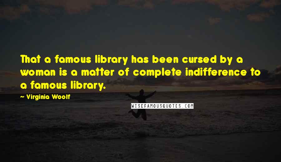 Virginia Woolf Quotes: That a famous library has been cursed by a woman is a matter of complete indifference to a famous library.