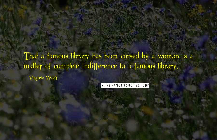 Virginia Woolf Quotes: That a famous library has been cursed by a woman is a matter of complete indifference to a famous library.