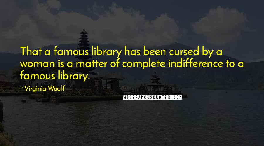 Virginia Woolf Quotes: That a famous library has been cursed by a woman is a matter of complete indifference to a famous library.