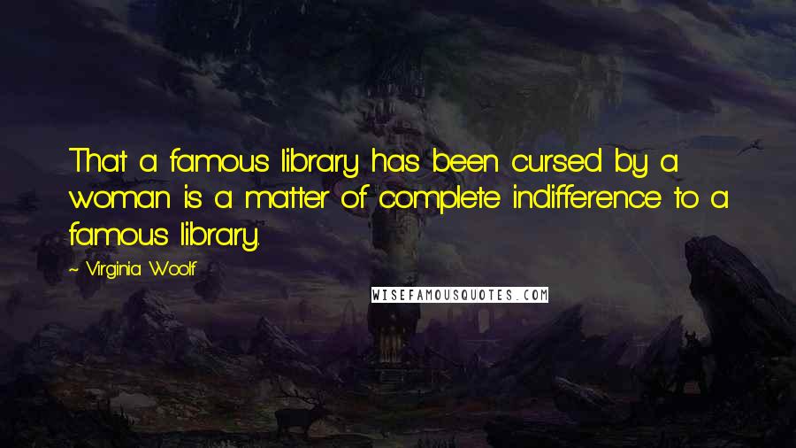 Virginia Woolf Quotes: That a famous library has been cursed by a woman is a matter of complete indifference to a famous library.