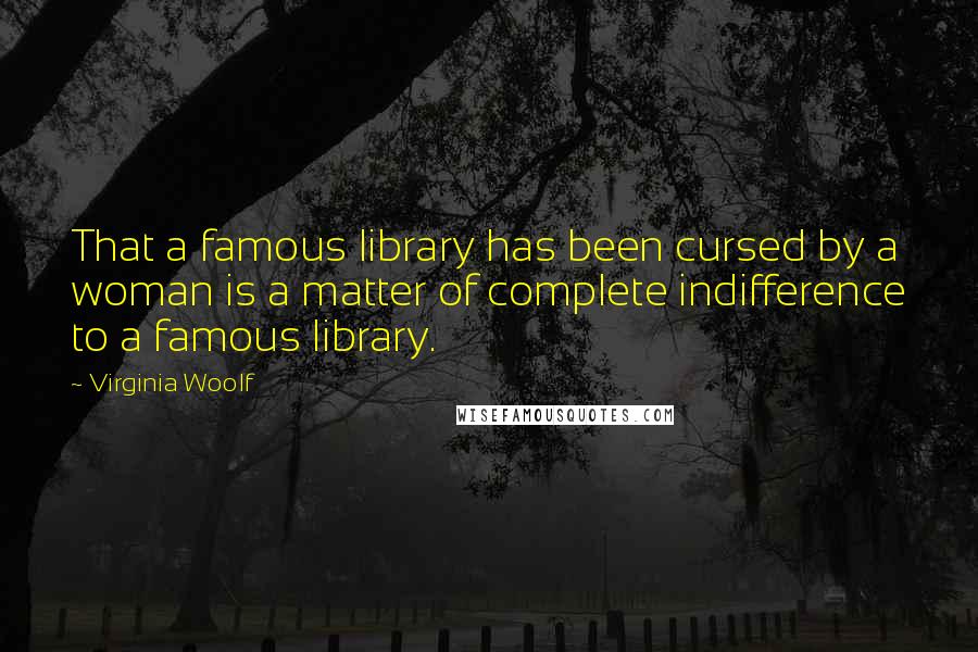 Virginia Woolf Quotes: That a famous library has been cursed by a woman is a matter of complete indifference to a famous library.