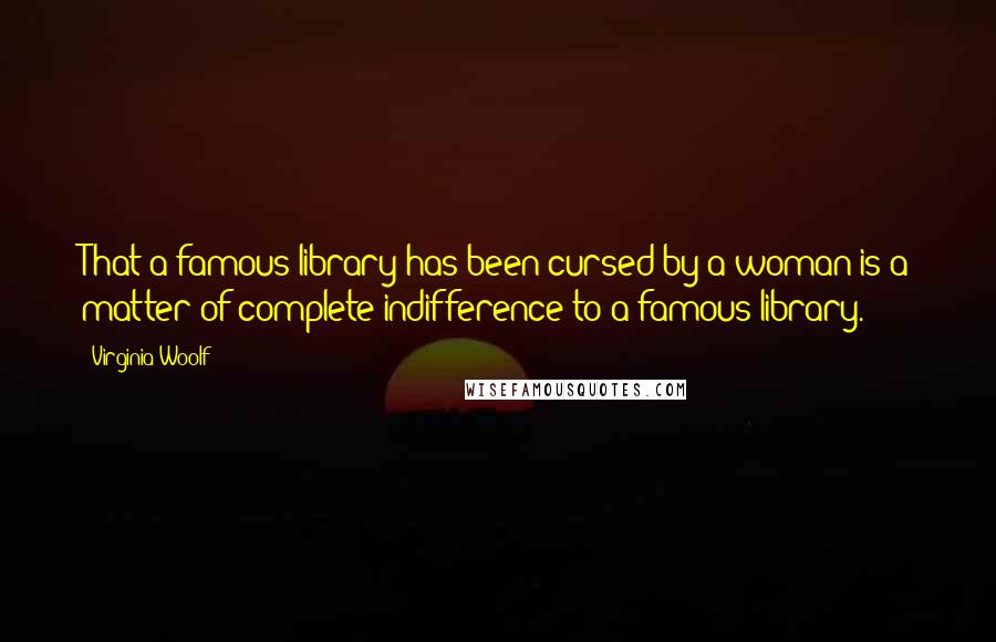 Virginia Woolf Quotes: That a famous library has been cursed by a woman is a matter of complete indifference to a famous library.