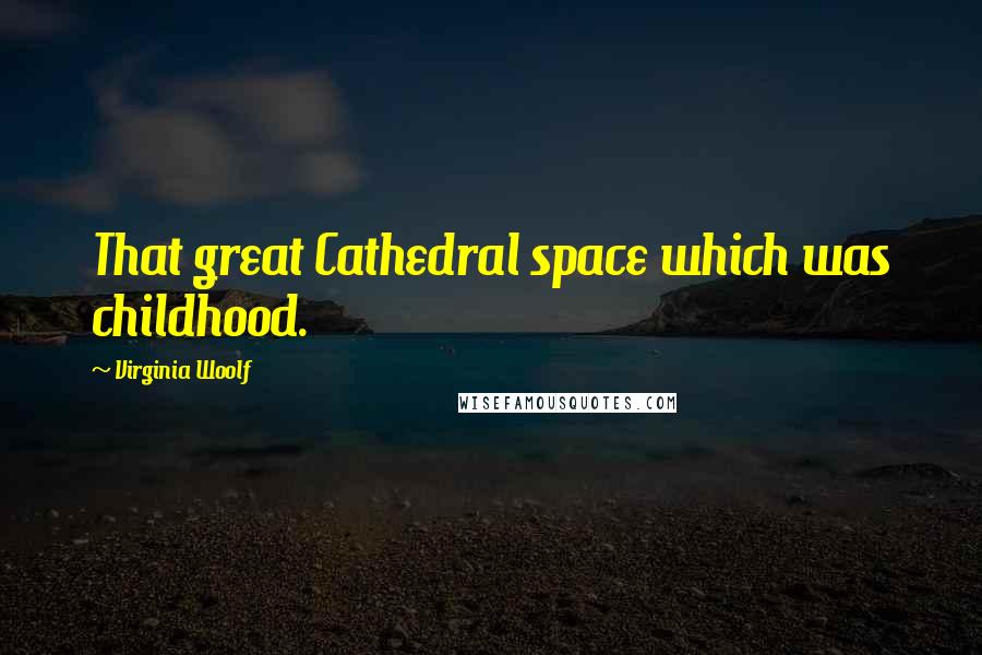 Virginia Woolf Quotes: That great Cathedral space which was childhood.