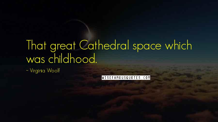 Virginia Woolf Quotes: That great Cathedral space which was childhood.