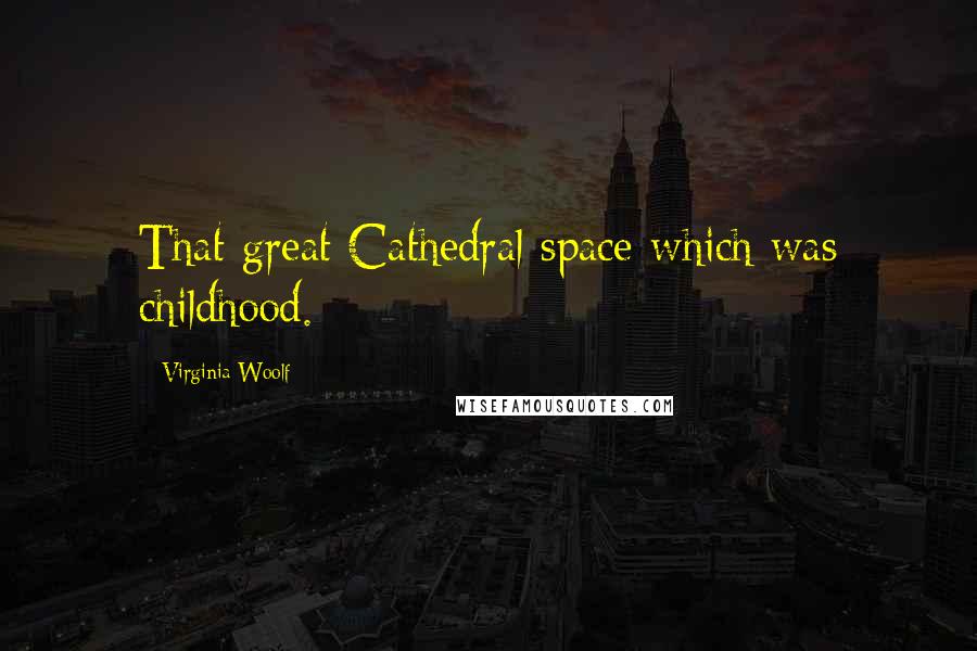 Virginia Woolf Quotes: That great Cathedral space which was childhood.