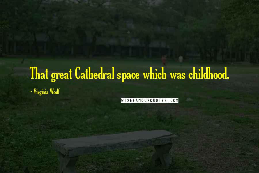 Virginia Woolf Quotes: That great Cathedral space which was childhood.