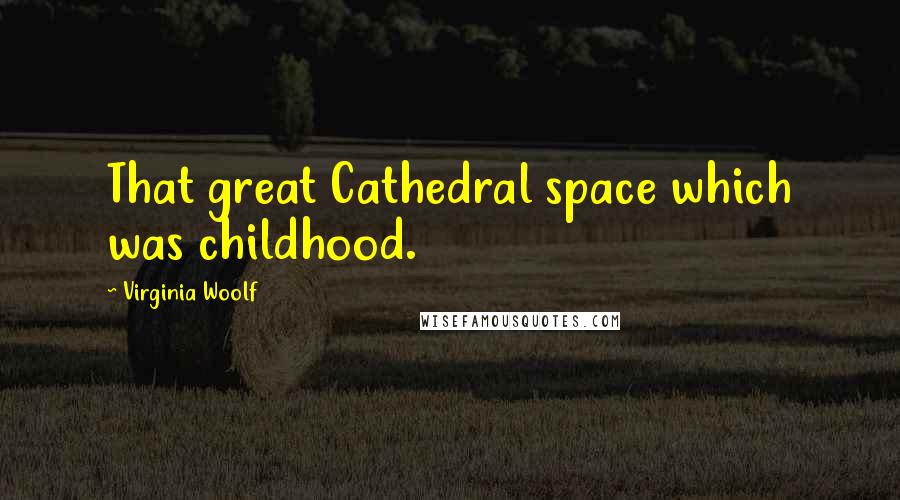 Virginia Woolf Quotes: That great Cathedral space which was childhood.