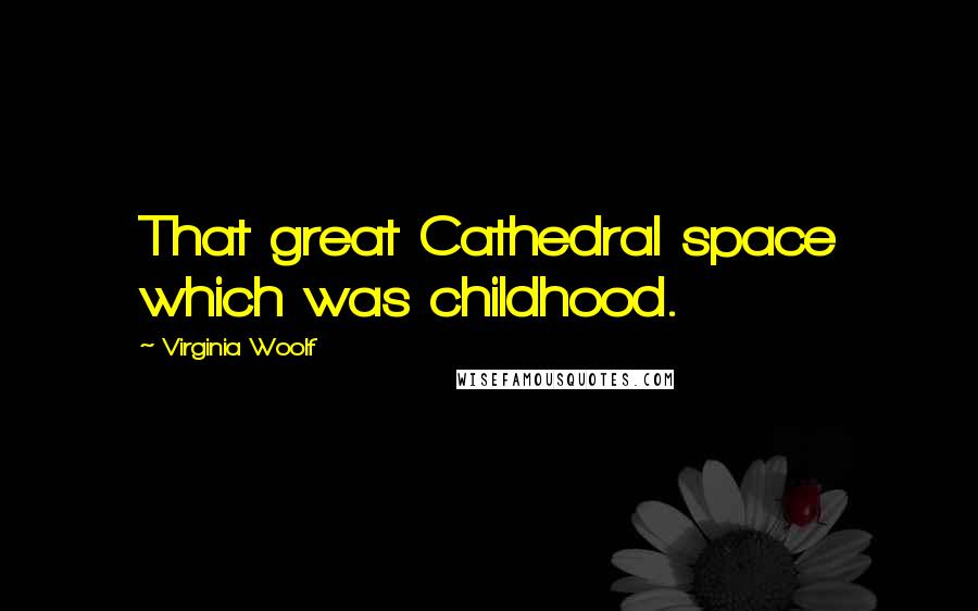 Virginia Woolf Quotes: That great Cathedral space which was childhood.