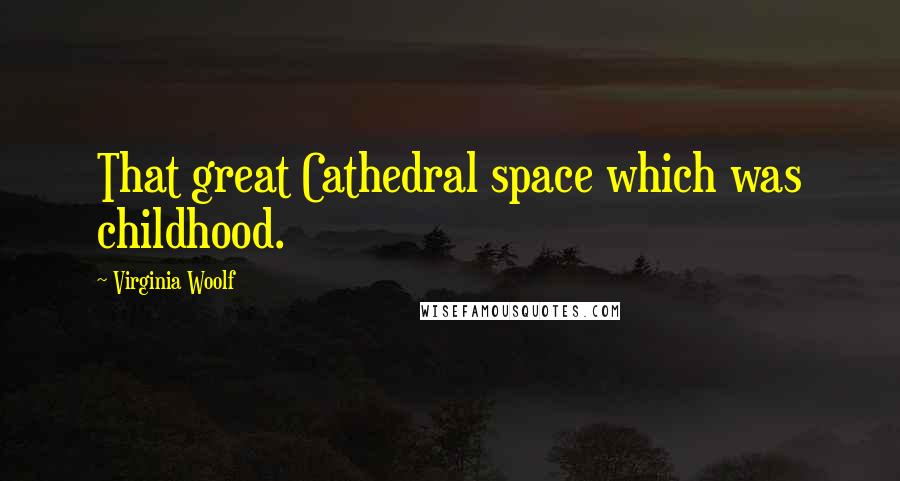 Virginia Woolf Quotes: That great Cathedral space which was childhood.