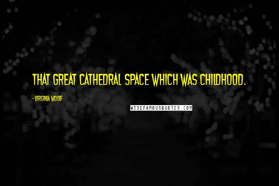 Virginia Woolf Quotes: That great Cathedral space which was childhood.