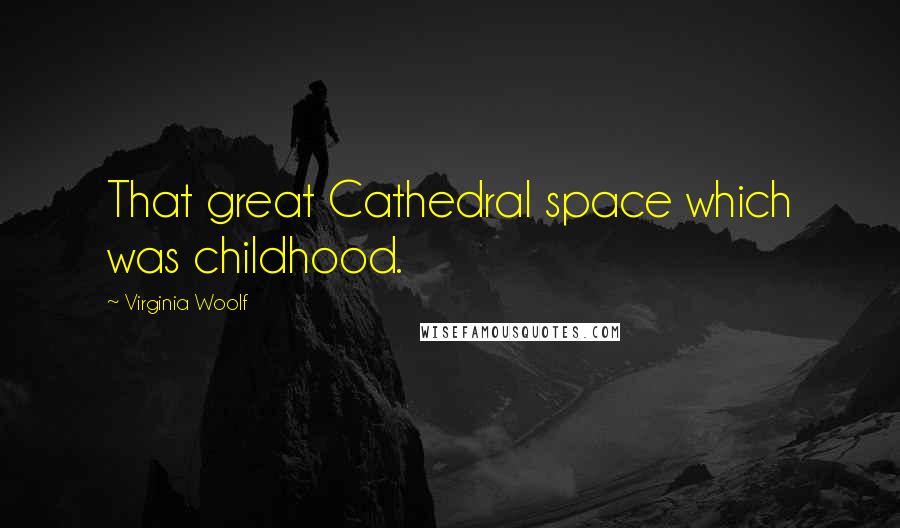 Virginia Woolf Quotes: That great Cathedral space which was childhood.