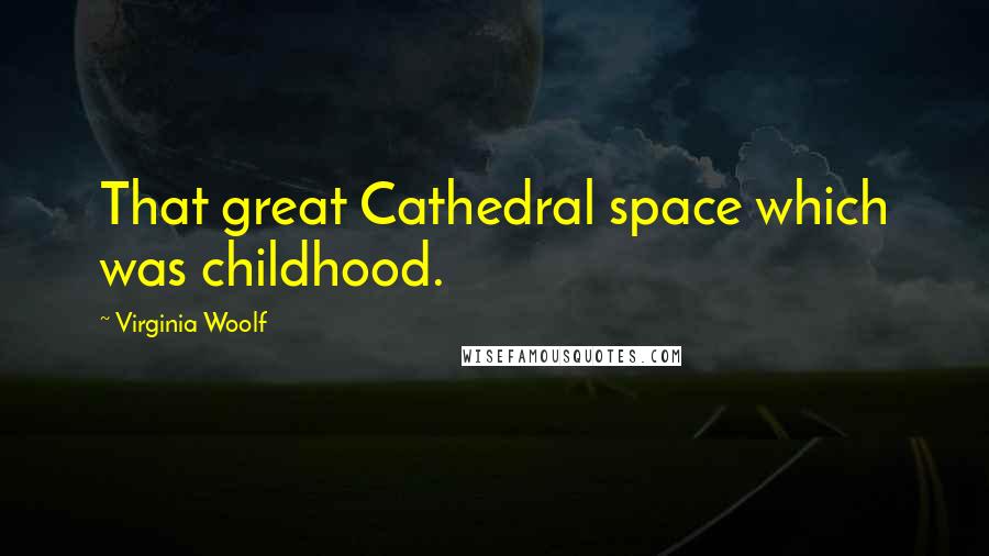 Virginia Woolf Quotes: That great Cathedral space which was childhood.