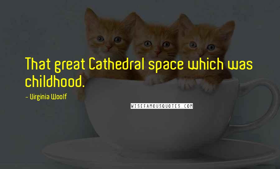 Virginia Woolf Quotes: That great Cathedral space which was childhood.