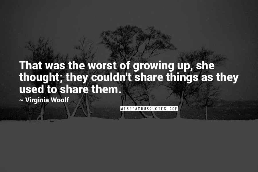 Virginia Woolf Quotes: That was the worst of growing up, she thought; they couldn't share things as they used to share them.