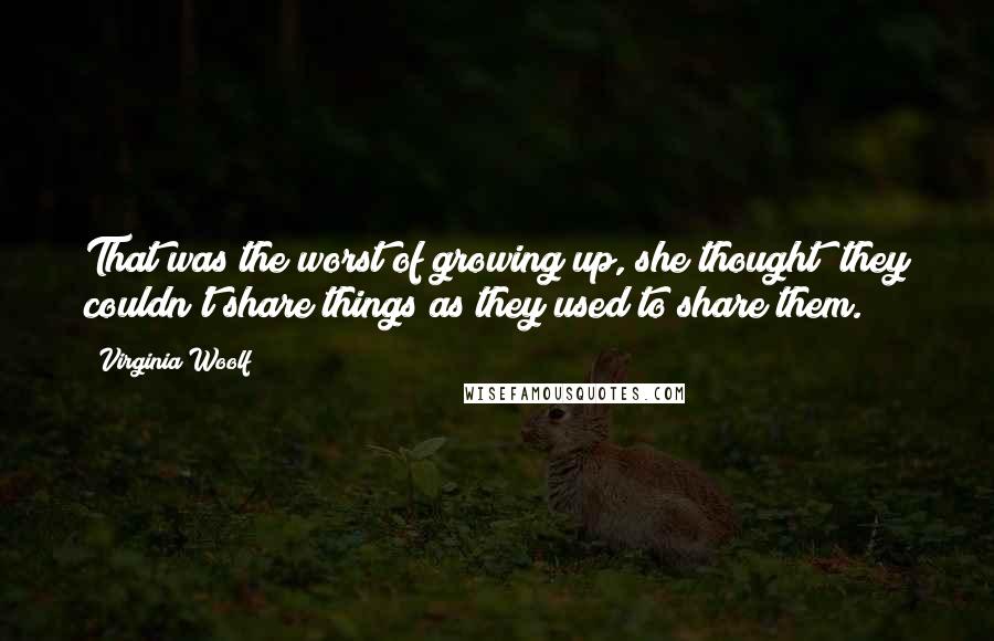 Virginia Woolf Quotes: That was the worst of growing up, she thought; they couldn't share things as they used to share them.