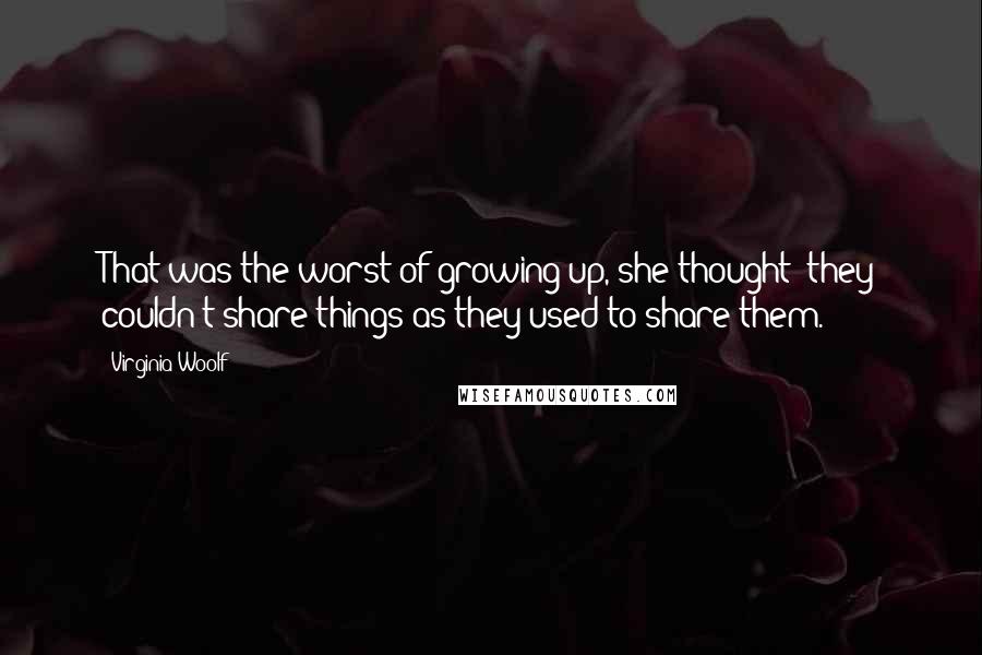 Virginia Woolf Quotes: That was the worst of growing up, she thought; they couldn't share things as they used to share them.