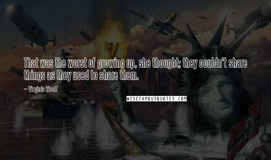 Virginia Woolf Quotes: That was the worst of growing up, she thought; they couldn't share things as they used to share them.
