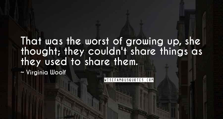 Virginia Woolf Quotes: That was the worst of growing up, she thought; they couldn't share things as they used to share them.