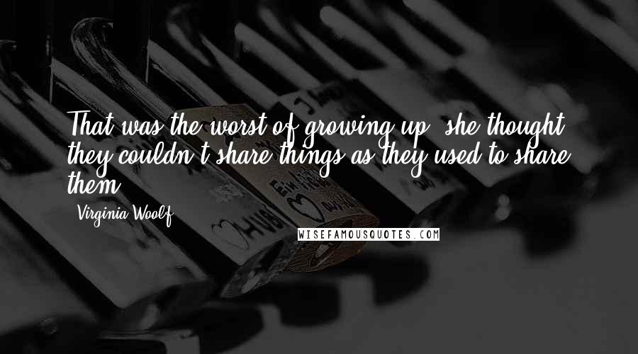 Virginia Woolf Quotes: That was the worst of growing up, she thought; they couldn't share things as they used to share them.