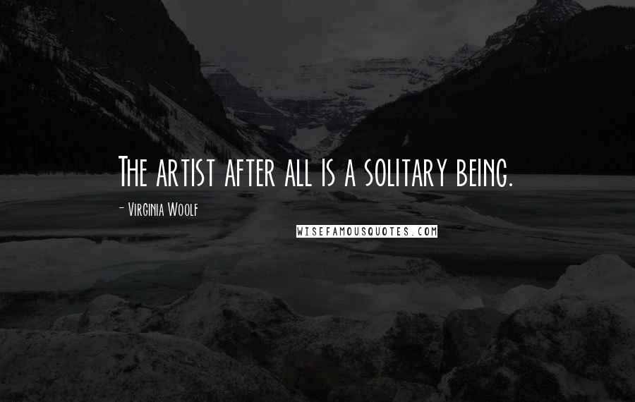 Virginia Woolf Quotes: The artist after all is a solitary being.