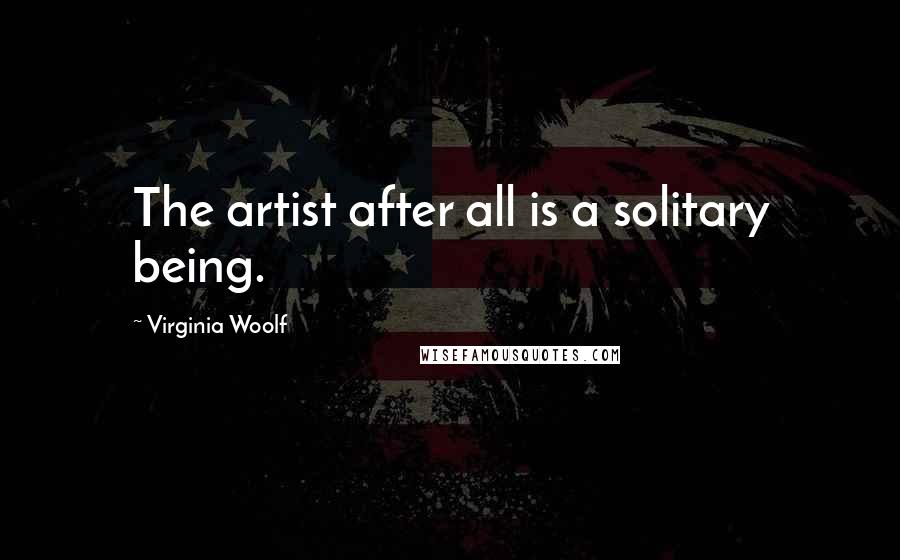 Virginia Woolf Quotes: The artist after all is a solitary being.