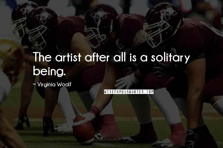 Virginia Woolf Quotes: The artist after all is a solitary being.