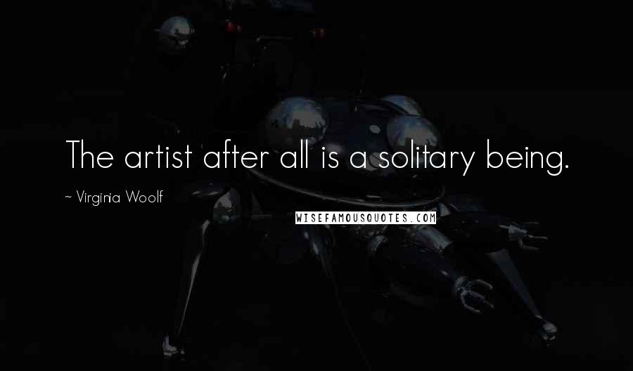 Virginia Woolf Quotes: The artist after all is a solitary being.