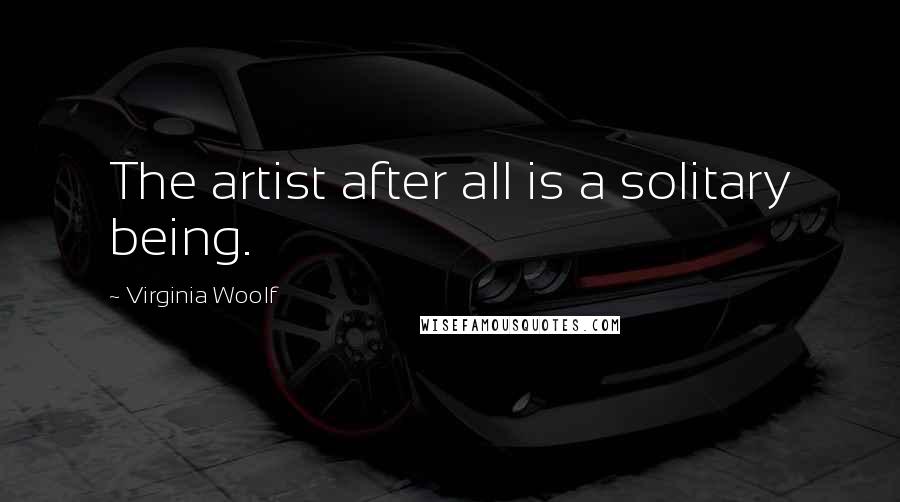 Virginia Woolf Quotes: The artist after all is a solitary being.