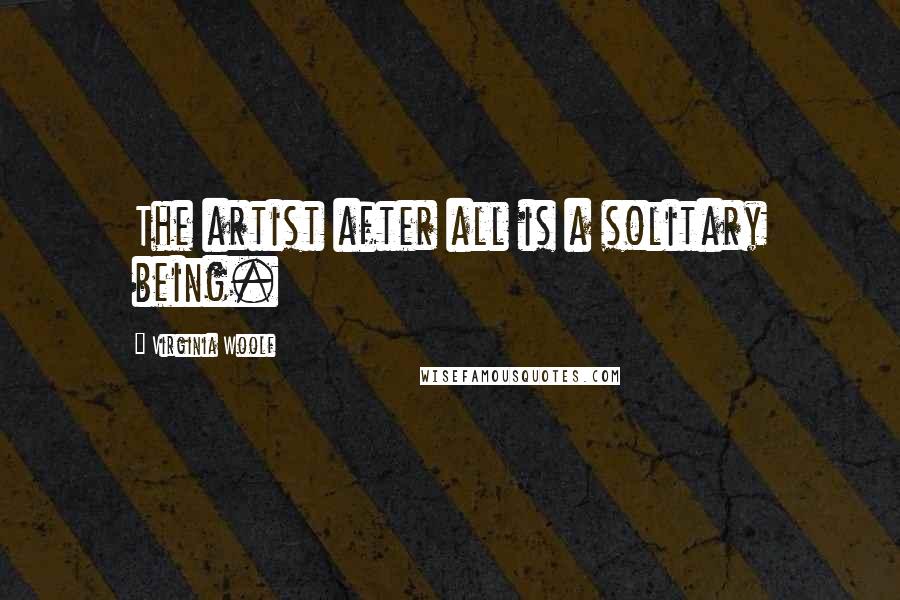 Virginia Woolf Quotes: The artist after all is a solitary being.