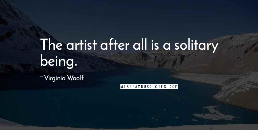 Virginia Woolf Quotes: The artist after all is a solitary being.