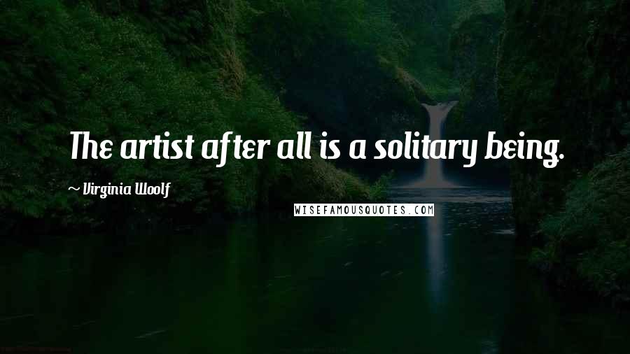 Virginia Woolf Quotes: The artist after all is a solitary being.