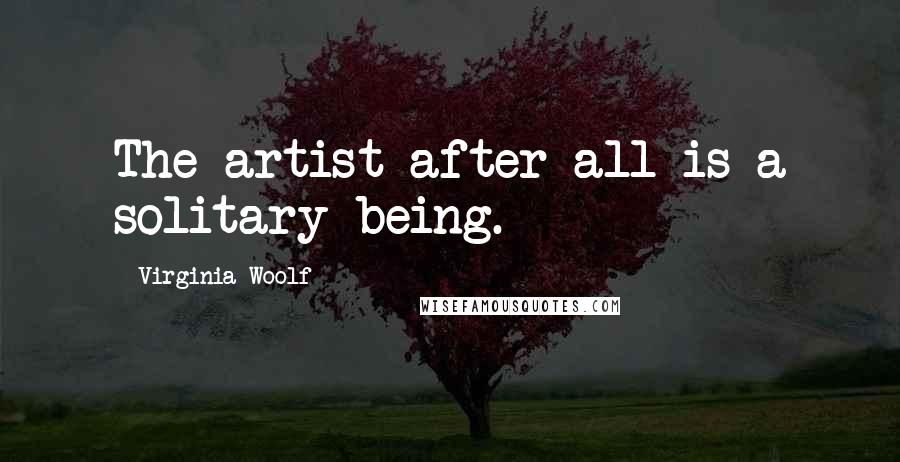 Virginia Woolf Quotes: The artist after all is a solitary being.