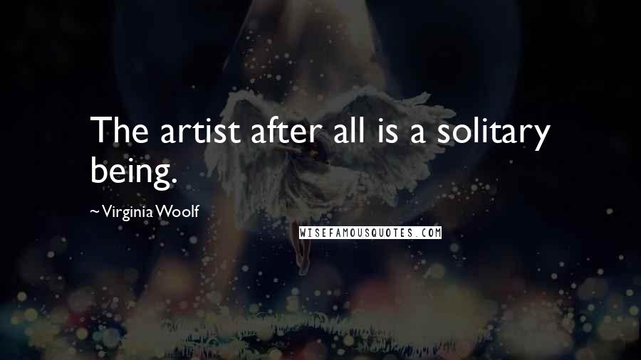 Virginia Woolf Quotes: The artist after all is a solitary being.