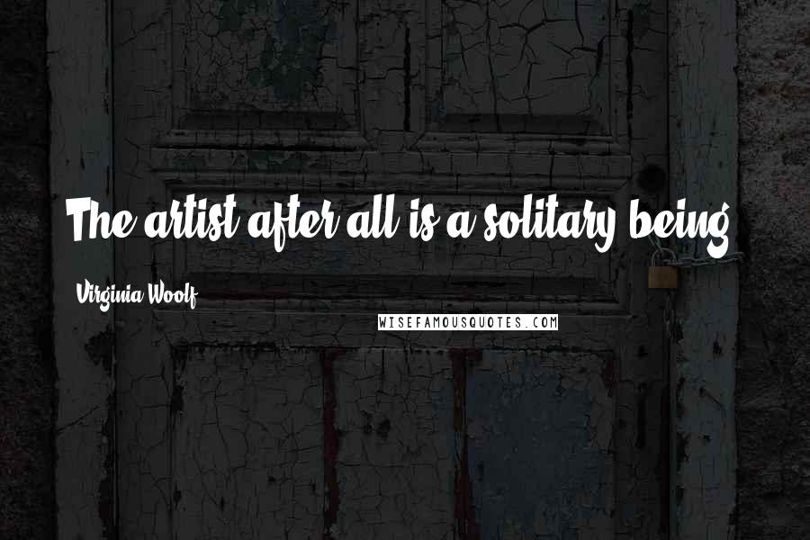 Virginia Woolf Quotes: The artist after all is a solitary being.