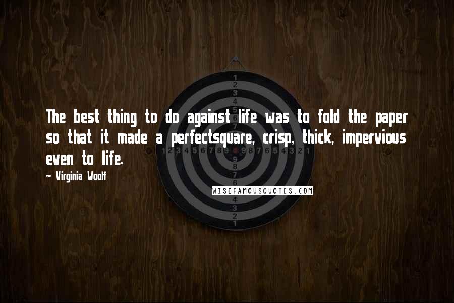 Virginia Woolf Quotes: The best thing to do against life was to fold the paper so that it made a perfectsquare, crisp, thick, impervious even to life.