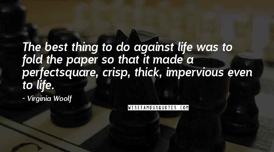 Virginia Woolf Quotes: The best thing to do against life was to fold the paper so that it made a perfectsquare, crisp, thick, impervious even to life.