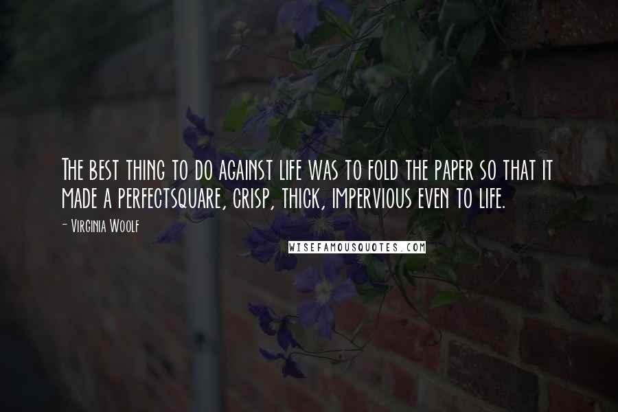 Virginia Woolf Quotes: The best thing to do against life was to fold the paper so that it made a perfectsquare, crisp, thick, impervious even to life.