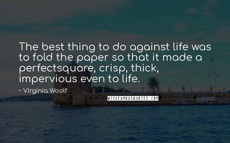 Virginia Woolf Quotes: The best thing to do against life was to fold the paper so that it made a perfectsquare, crisp, thick, impervious even to life.