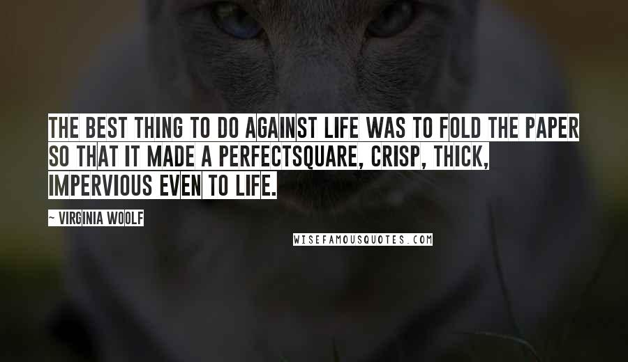 Virginia Woolf Quotes: The best thing to do against life was to fold the paper so that it made a perfectsquare, crisp, thick, impervious even to life.