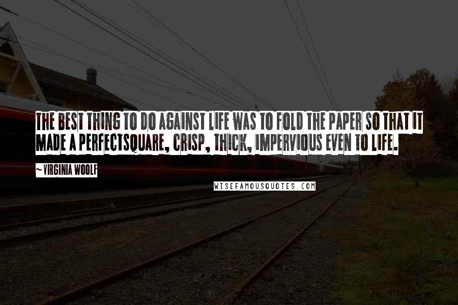 Virginia Woolf Quotes: The best thing to do against life was to fold the paper so that it made a perfectsquare, crisp, thick, impervious even to life.