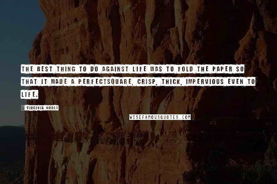 Virginia Woolf Quotes: The best thing to do against life was to fold the paper so that it made a perfectsquare, crisp, thick, impervious even to life.