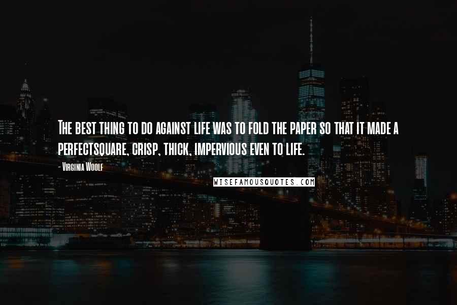Virginia Woolf Quotes: The best thing to do against life was to fold the paper so that it made a perfectsquare, crisp, thick, impervious even to life.