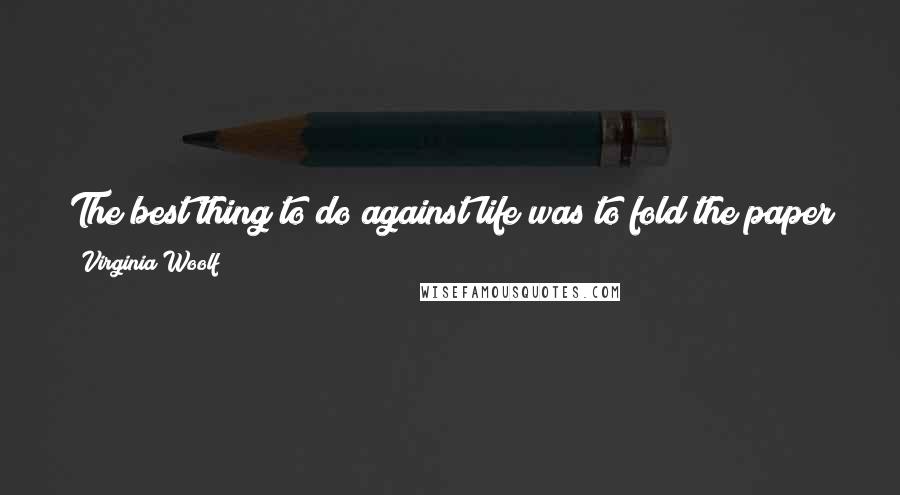 Virginia Woolf Quotes: The best thing to do against life was to fold the paper so that it made a perfectsquare, crisp, thick, impervious even to life.